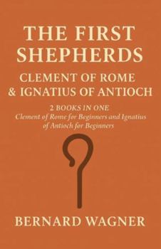 The First Shepherds: Clement of Rome & Ignatius of Antioch: 2 Books in One: Clement of Rome for Beginners; Ignatius of Antioch for Beginners