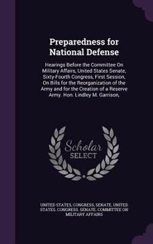Preparedness for National Defense: Hearings Before the Committee on Military Affairs, United States Senate, Sixty-Fourth Congress, First Session, on Bills for the Reorganization of the Army and for th