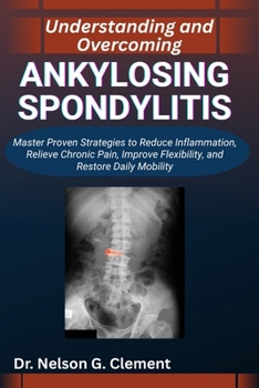 UNDERSTANDING AND OVERCOMING ANKYLOSING SPONDYLITIS: Master Proven Strategies to Reduce Inflammation, Relieve Chronic Pain, Improve Flexibility, and Restore Daily Mobility