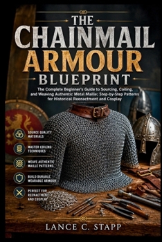 Paperback The Chainmail Armour Blueprint: The Complete Beginner's Guide to Sourcing, Coiling, and Weaving Authentic Metal Maille; Step-by-Step Patterns for Hist Book