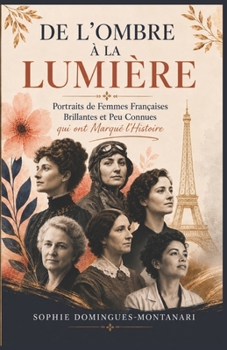 DE L'OMBRE À LA LUMIÈRE : Portraits de 50 Femmes Françaises Brillantes et Peu Connues qui ont Marqué l’Histoire (French Edition)