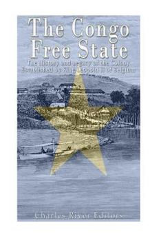 The Congo Free State: The History and Legacy of the Colony Established by King Leopold II of Belgium