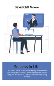 Hardcover Success In Life: A Crash Course Guide To Changing Your Mindset To Change Your Life By Understanding The Reason Why You Are Stuck In Lif Book