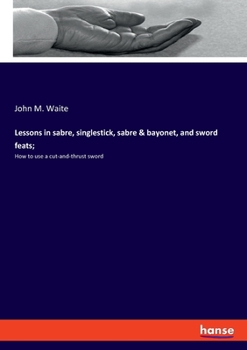 Paperback Lessons in sabre, singlestick, sabre & bayonet, and sword feats;: How to use a cut-and-thrust sword Book