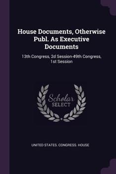 Paperback House Documents, Otherwise Publ. As Executive Documents: 13th Congress, 2d Session-49th Congress, 1st Session Book