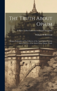 The Truth About Opium: Being a Refutation of the Fallacies of the Anti-Opium Society and a Defence of the Indo-China Opium Trade; Volume Talb