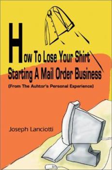 Paperback How to Lose Your Shirt Starting a Mail Order Business: (From the Auhtor's Personal Experience) Book