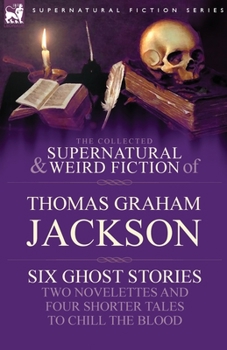 Paperback The Collected Supernatural and Weird Fiction of Thomas Graham Jackson-Six Ghost Stories-Two Novelettes and Four Shorter Tales to Chill the Blood Book