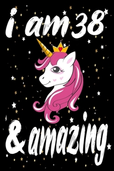Unicorn Journal and Notebook I am 38 & Amazing: Perfect Gift For 38 Year Old Girls and men with Beautiful vintage Happy 38Years Birthday Notebook and ... or Retro Vintage Anniversary Gift For Girls