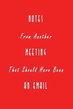 Notes From Another Meeting That Should Have Been An Email: Nifty Blank Lined Journal Notebook with Wacky Messages inside for Colleagues Coworker Funny Cool Office Desk Gag Novelty Jokes Appreciation C