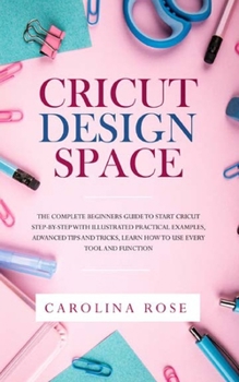 Paperback Cricut Design Space: The Complete Beginners Guide to Start Cricut Step-by-Step. Includes Illustrated Practical Examples, Advanced Tips, and Book