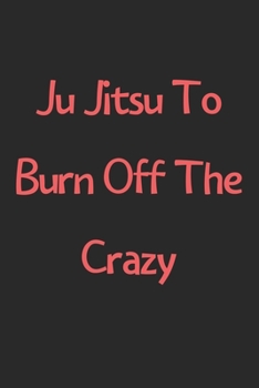 Paperback Ju Jitsu To Burn Off The Crazy: Lined Journal, 120 Pages, 6 x 9, Funny Ju Jitsu Gift Idea, Black Matte Finish (Ju Jitsu To Burn Off The Crazy Journal) Book