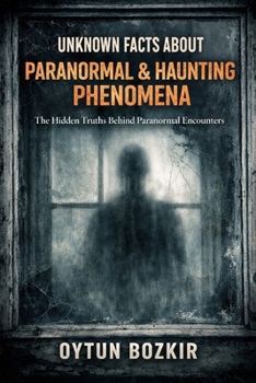 Unknown Facts About Paranormal & Haunting Phenomena: The Hidden Truths Behind Paranormal Encounters (Unknown Facts About the Unexplained)