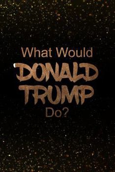 Paperback What Would Donald Trump Do?: Black and Gold Donald Trump Notebook Journal Book