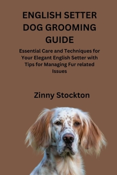 ENGLISH SETTER DOG GROOMING GUIDE: Essential Care and Techniques for Your Elegant English Setter with Tips for Managing Fur related Issues