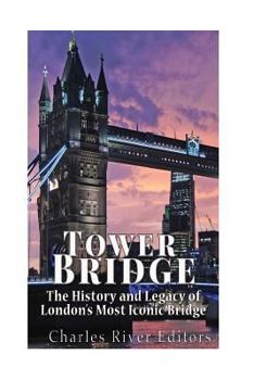 Tower Bridge: The History and Legacy of London’s Most Iconic Bridge