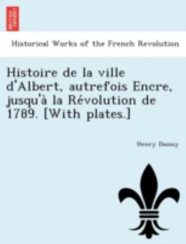 Paperback Histoire de La Ville D'Albert, Autrefois Encre, Jusqu'a La Re Volution de 1789. [With Plates.] [French] Book