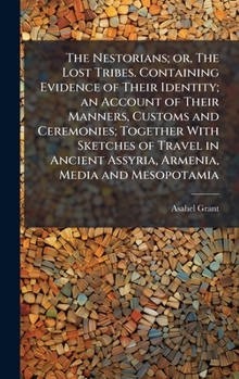 The Nestorians; or, The Lost Tribes. Containing Evidence of Their Identity; an Account of Their Manners, Customs and Ceremonies; Together With ... Assyria, Armenia, Media and Mesopotamia