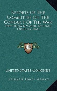 Hardcover Reports Of The Committee On The Conduct Of The War: Fort Pillow Massacre, Returned Prisoners (1864) Book