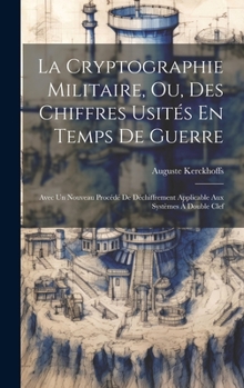 La Cryptographie Militaire, Ou, Des Chiffres Usités En Temps De Guerre: Avec Un Nouveau Procédé De Déchiffrement Applicable Aux Systèmes À Double Clef