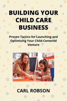 Paperback Building Your Child Care Business: Proven Tactics for Launching and Optimizing Your Child-Centered Venture Book