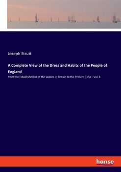 Paperback A Complete View of the Dress and Habits of the People of England: from the Establishment of the Saxons in Britain to the Present Time - Vol. 1 Book