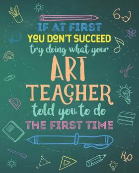 If At First You Don't Succeed Try Doing What Your Art Teacher Told You To Do The First Time: Dot Grid Notebook and Appreciation Gift for Drawing and Painting Teachers