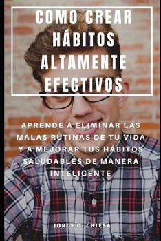 Paperback Como Crear Hábitos Altamente Efectivos: Aprende a Eliminar Las Malas Rutinas de Tu Vida Y a Mejorar Tus Hábitos Saludables de Manera Inteligente [Spanish] Book