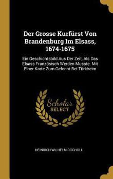 Hardcover Der Grosse Kurfürst Von Brandenburg Im Elsass, 1674-1675: Ein Geschichtsbild Aus Der Zeit, Als Das Elsass Französisch Werden Musste. Mit Einer Karte Z [German] Book