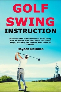 Paperback Golf Swing Instruction: Understand the Fundamentals of a Golf Swing Such as Posure, Grip and Control to Achieve Range, Accuracy and Improve Your Game Book