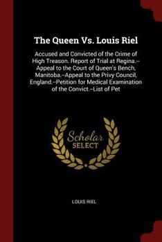 Paperback The Queen vs. Louis Riel: Accused and Convicted of the Crime of High Treason. Report of Trial at Regina.--Appeal to the Court of Queen's Bench, Book