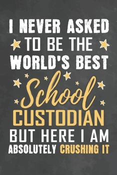 I Never Asked To Be The World's Best School Custodian But Here I Am Absolutely Crushing It: Journal Notebook 108 Pages 6 x 9 Lined Writing Paper School Appreciation Day Gift from Student