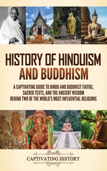 History of Hinduism and Buddhism: A Captivating Guide to Hindu and Buddhist Faiths, Sacred Texts, and the Ancient Wisdom Behind Two of the World's Most Influential Religions