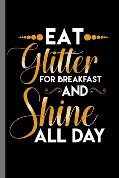Eat Glitter for breakfast and shine all day: Eat Glitter For Breakfast And Shine All Day Humorous Women Empowerment Gender Equality Feminist Gift (6"x9") Dot Grid notebook Journal to write in