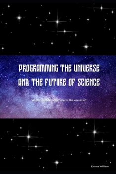 Programming the universe and the future of science: What type of programmer is the universe?