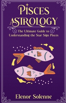 Pisces Astrology The Ultimate Guide to Understanding the Star Sign Pisces (Stars of the Zodiac)