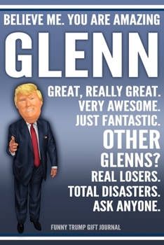 Funny Trump Journal - Believe Me. You Are Amazing Glenn Great, Really Great. Very Awesome. Just Fantastic. Other Glenns? Real Losers. Total Disasters. ... Name Gift Trump Gag Gift Notebook