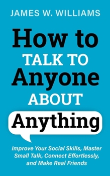How to Talk to Anyone About Anything: Improve Your Social Skills, Master Small Talk, Connect Effortlessly, and Make Real Friends