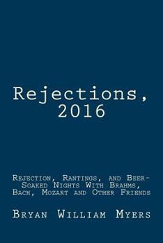 Rejections, 2016: Rejection, Rantings, and Beer-Soaked Nights with Brahms, Bach, Mozart and Other Friends: Rejections, 2016: Rejection, Rantings, and Beer-Soaked Nights with Brahms, Bach, Mozart and O