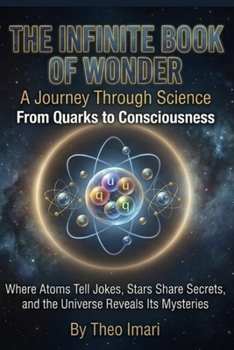 THE INFINITE BOOK OF WONDER: A Journey Through Science From Quarks to Consciousness Where Atoms Tell Jokes, Stars Share Secrets, and the Universe Reveals Its Mysteries
