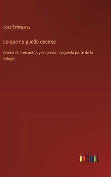 Hardcover Lo que no puede decirse: drama en tres actos y en prosa: segunda parte de la trilogía [Spanish] Book