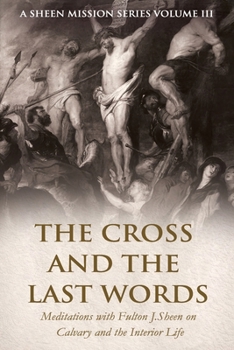 THE CROSS AND THE LAST WORDS: Meditations with Fulton J. Sheen on Calvary and the Interior Life (The Sheen Mission Series - Devotional Journeys with Archbishop Fulton J. Sheen)