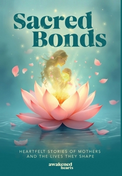 Sacred Bonds : Heartfelt Stories of Mothers and the Lives They Shape