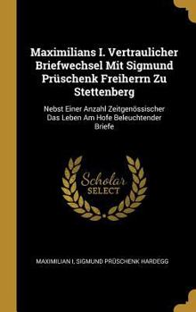 Hardcover Maximilians I. Vertraulicher Briefwechsel Mit Sigmund Prüschenk Freiherrn Zu Stettenberg: Nebst Einer Anzahl Zeitgenössischer Das Leben Am Hofe Beleuc [German] Book