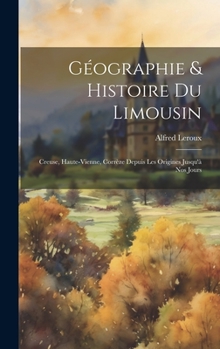 Hardcover Géographie & Histoire Du Limousin: Creuse, Haute-vienne, Corrèze Depuis Les Origines Jusqu'à Nos Jours [French] Book