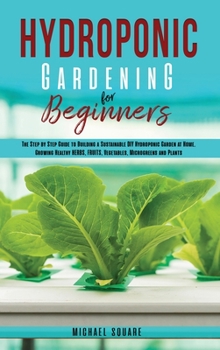 Hardcover Hydroponic Gardening for Beginners: The Step by Step Guide to Building a Sustainable DIY Hydroponic Garden at Home. Growing Healthy Herbs, Fruits Vege Book