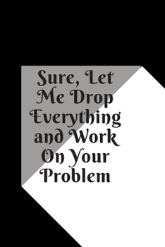 Sure, Let Me Drop Everything and Work On Your Problem: Lined notebook.Notebook, Journal, Diary, Doodle Book (120Pages, Blank, 6 x 9)
