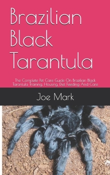 Paperback Brazilian Black Tarantula: The Complete Pet Care Guide On Brazilian Black Tarantula Training, Housing, Diet Feeding And Care Book