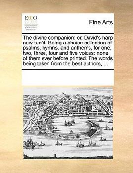 The divine companion: or, David's harp new-tun'd. Being a choice collection of psalms, hymns, and anthems, for one, two, three, four and five voices: ... words being taken from the best authors, ...