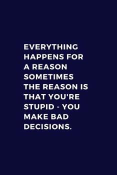 Everything Happens For A Reason. Sometimes The Reason Is You're Stupid - You Make Bad Decisions: Lined Notebook Journal